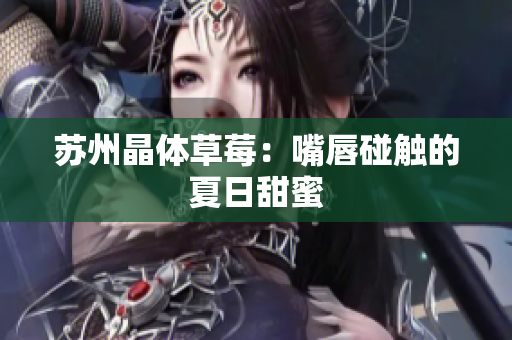 苏州晶体草莓：嘴唇碰触的夏日甜蜜