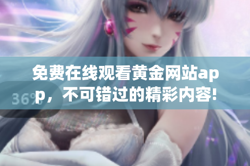 免费在线观看黄金网站app，不可错过的精彩内容!