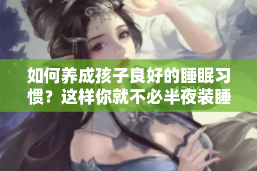 如何养成孩子良好的睡眠习惯？这样你就不必半夜装睡了。