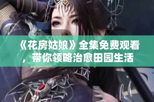 《花房姑娘》全集免费观看，带你领略治愈田园生活