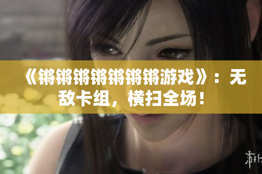 《锵锵锵锵锵锵锵游戏》：无敌卡组，横扫全场！