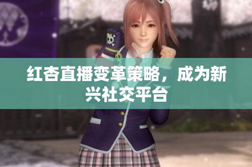 红杏直播变革策略，成为新兴社交平台