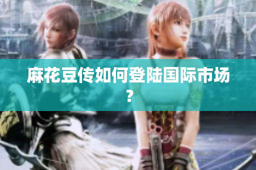 麻花豆传如何登陆国际市场？