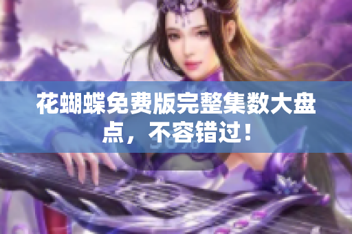 花蝴蝶免费版完整集数大盘点，不容错过！