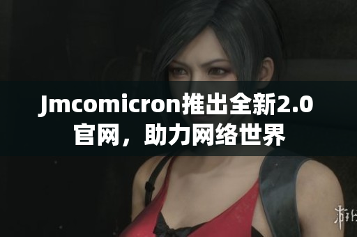 Jmcomicron推出全新2.0官网，助力网络世界