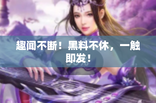 趣闻不断！黑料不休，一触即发！