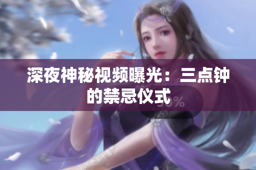 深夜神秘视频曝光：三点钟的禁忌仪式