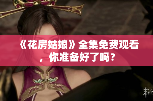 《花房姑娘》全集免费观看，你准备好了吗？