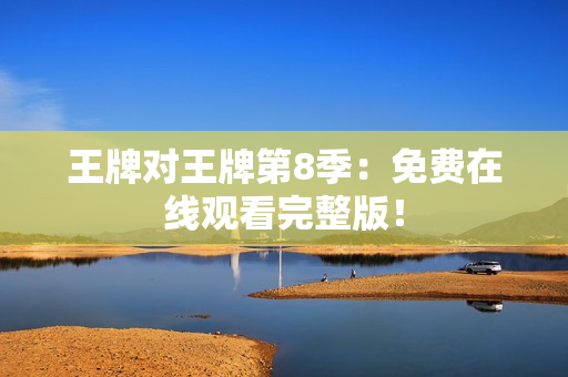 王牌对王牌第8季：免费在线观看完整版！