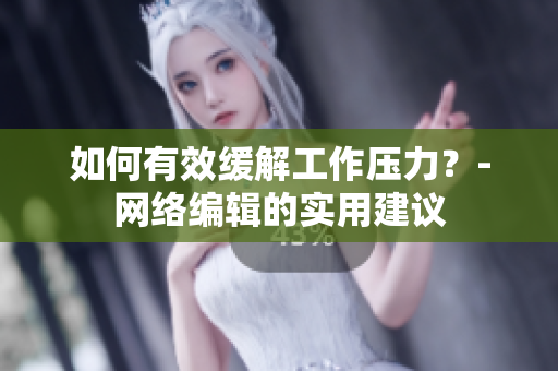 如何有效缓解工作压力？-网络编辑的实用建议