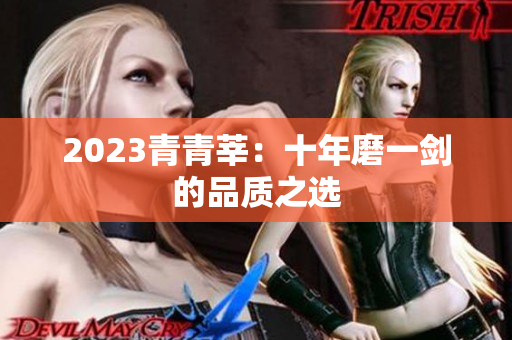 2023青青莘：十年磨一剑的品质之选