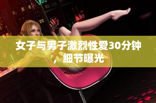 女子与男子激烈性爱30分钟，细节曝光