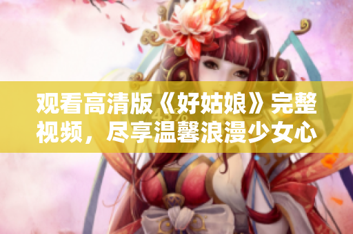 观看高清版《好姑娘》完整视频，尽享温馨浪漫少女心