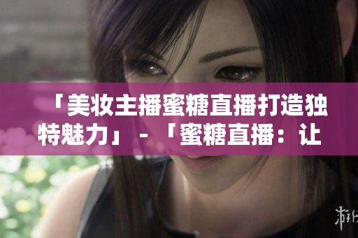 「美妆主播蜜糖直播打造独特魅力」 - 「蜜糖直播：让你的美丽与众不同」