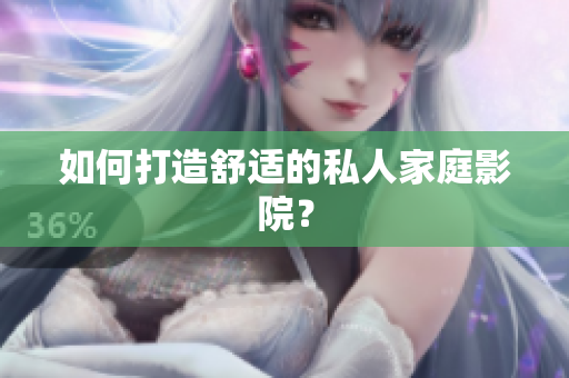 如何打造舒适的私人家庭影院？