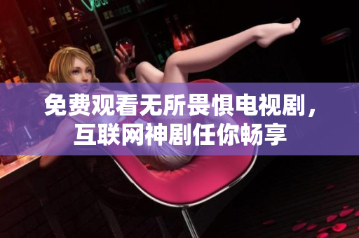 免费观看无所畏惧电视剧，互联网神剧任你畅享