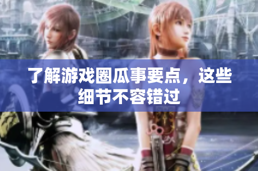 了解游戏圈瓜事要点，这些细节不容错过