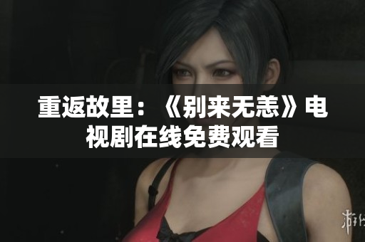 重返故里：《别来无恙》电视剧在线免费观看
