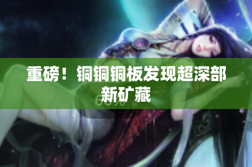 重磅！铜铜铜板发现超深部新矿藏