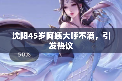 沈阳45岁阿姨大呼不满，引发热议