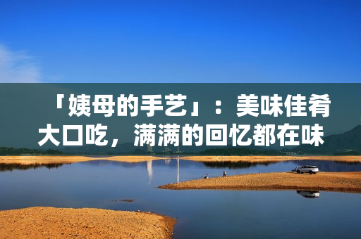 「姨母的手艺」：美味佳肴大口吃，满满的回忆都在味蕾间