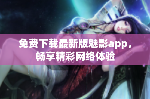 免费下载最新版魅影app，畅享精彩网络体验