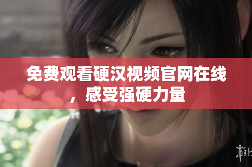 免费观看硬汉视频官网在线，感受强硬力量