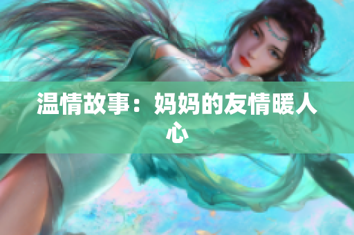 温情故事：妈妈的友情暖人心