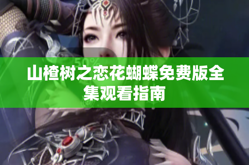 山楂树之恋花蝴蝶免费版全集观看指南