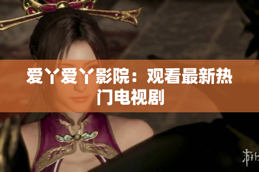 爱丫爱丫影院：观看最新热门电视剧