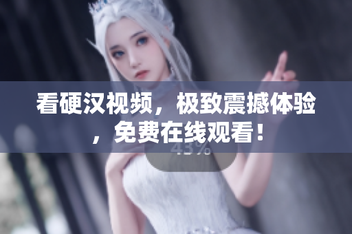 看硬汉视频，极致震撼体验，免费在线观看！