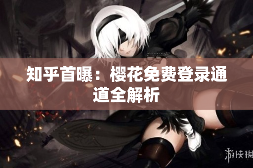 知乎首曝：樱花免费登录通道全解析