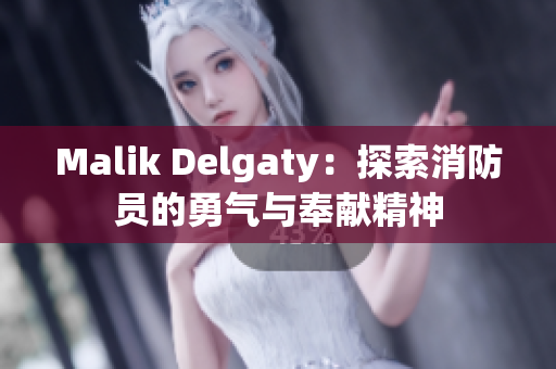 Malik Delgaty：探索消防员的勇气与奉献精神