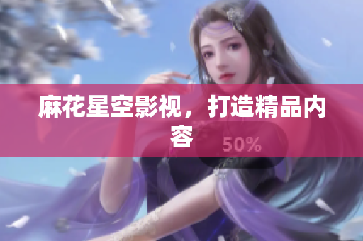 麻花星空影视，打造精品内容