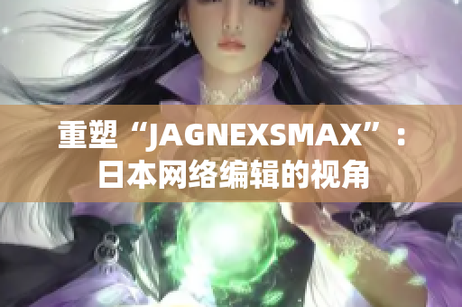 重塑“JAGNEXSMAX”：日本网络编辑的视角