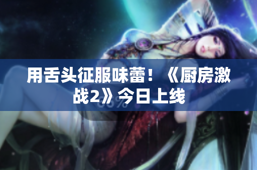 用舌头征服味蕾！《厨房激战2》今日上线