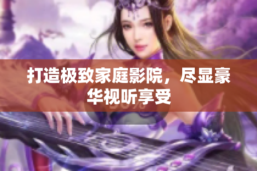 打造极致家庭影院，尽显豪华视听享受