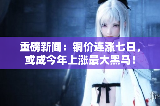 重磅新闻：铜价连涨七日，或成今年上涨最大黑马！