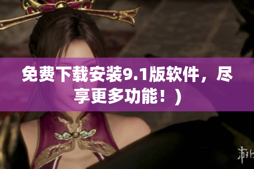免费下载安装9.1版软件，尽享更多功能！)