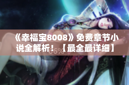 《幸福宝8008》免费章节小说全解析！【最全最详细】