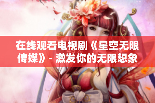 在线观看电视剧《星空无限传媒》- 激发你的无限想象！