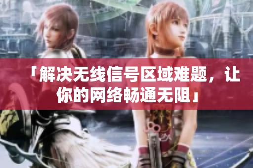 「解决无线信号区域难题，让你的网络畅通无阻」