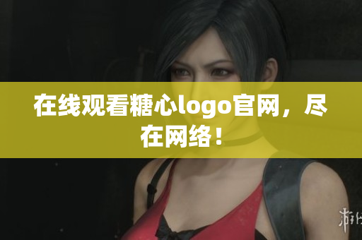 在线观看糖心logo官网，尽在网络！