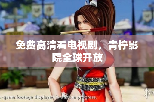 免费高清看电视剧，青柠影院全球开放