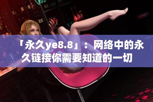 「永久ye8.8」：网络中的永久链接你需要知道的一切