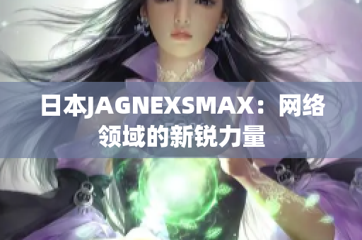 日本JAGNEXSMAX：网络领域的新锐力量
