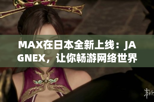 MAX在日本全新上线：JAGNEX，让你畅游网络世界