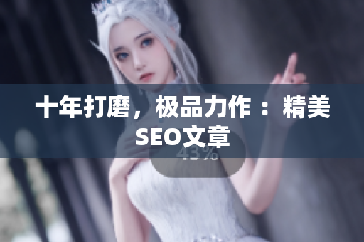 十年打磨，极品力作 ：精美SEO文章