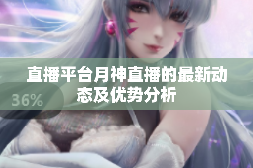 直播平台月神直播的最新动态及优势分析