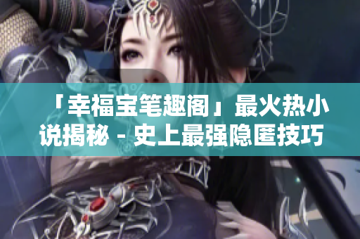 「幸福宝笔趣阁」最火热小说揭秘 - 史上最强隐匿技巧